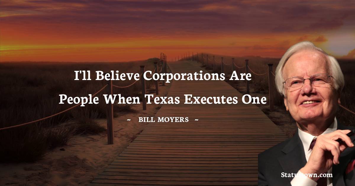 Bill Moyers Quotes - I'll believe corporations are people when Texas executes one